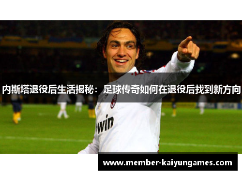 内斯塔退役后生活揭秘：足球传奇如何在退役后找到新方向