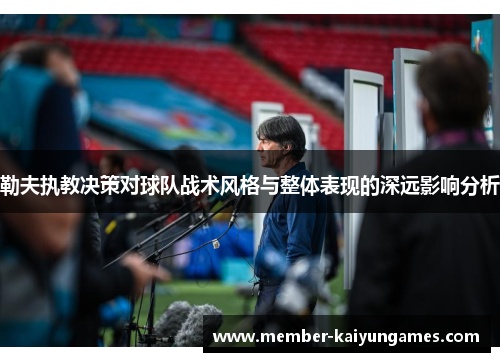 勒夫执教决策对球队战术风格与整体表现的深远影响分析