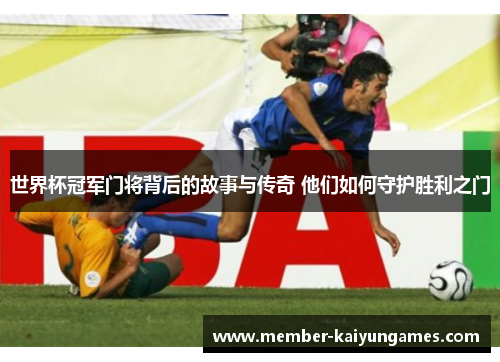 世界杯冠军门将背后的故事与传奇 他们如何守护胜利之门