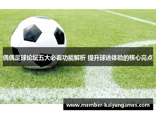 偶偶足球论坛五大必看功能解析 提升球迷体验的核心亮点