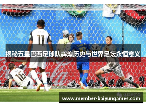 揭秘五星巴西足球队辉煌历史与世界足坛永恒意义