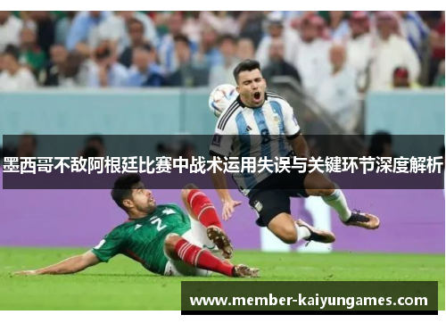 墨西哥不敌阿根廷比赛中战术运用失误与关键环节深度解析