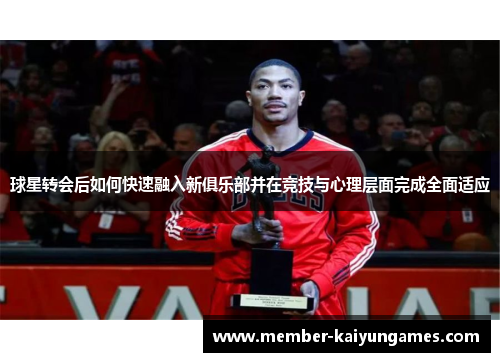 球星转会后如何快速融入新俱乐部并在竞技与心理层面完成全面适应