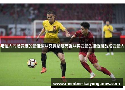 与恒大同场竞技的最佳球队究竟是哪支强队实力最为接近挑战潜力最大