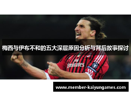 梅西与伊布不和的五大深层原因分析与背后故事探讨