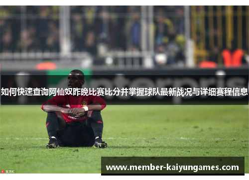 如何快速查询阿仙奴昨晚比赛比分并掌握球队最新战况与详细赛程信息