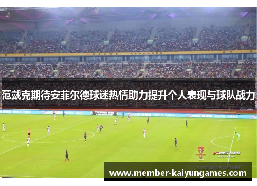 范戴克期待安菲尔德球迷热情助力提升个人表现与球队战力