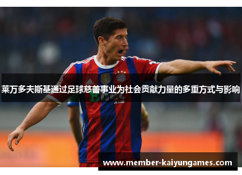 莱万多夫斯基通过足球慈善事业为社会贡献力量的多重方式与影响