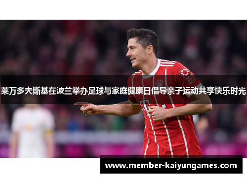 莱万多夫斯基在波兰举办足球与家庭健康日倡导亲子运动共享快乐时光