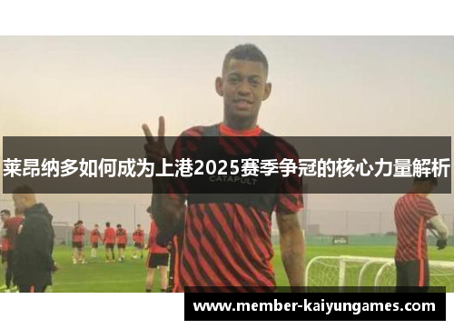 莱昂纳多如何成为上港2025赛季争冠的核心力量解析