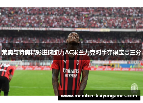 莱奥与特奥精彩进球助力AC米兰力克对手夺得宝贵三分