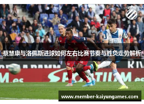 蔡慧康与洛佩斯进球如何左右比赛节奏与胜负走势解析