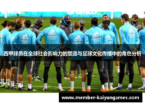 西甲球员在全球社会影响力的塑造与足球文化传播中的角色分析 西甲球员在全球社会影响力的塑造与足球文化传播中的角色分析