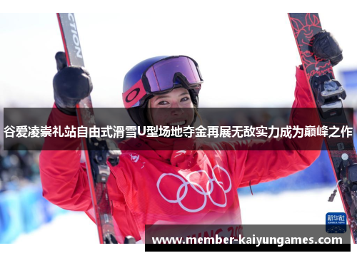 谷爱凌崇礼站自由式滑雪U型场地夺金再展无敌实力成为巅峰之作 谷爱凌崇礼站自由式滑雪U型场地夺金再展无敌实力成为巅峰之作