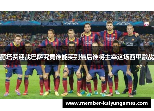 赫塔费迎战巴萨究竟谁能笑到最后谁将主宰这场西甲激战