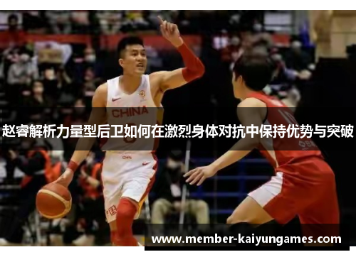 赵睿解析力量型后卫如何在激烈身体对抗中保持优势与突破 赵睿解析力量型后卫如何在激烈身体对抗中保持优势与突破