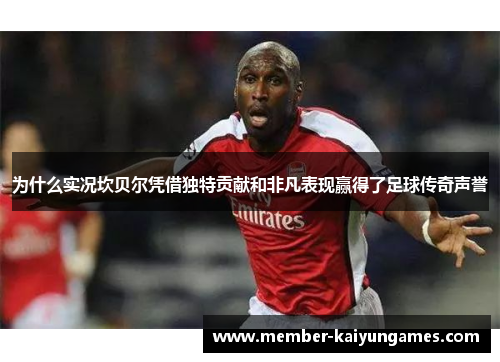 为什么实况坎贝尔凭借独特贡献和非凡表现赢得了足球传奇声誉 为什么实况坎贝尔凭借独特贡献和非凡表现赢得了足球传奇声誉