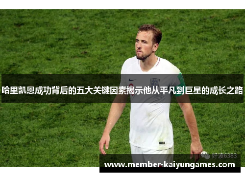 哈里凯恩成功背后的五大关键因素揭示他从平凡到巨星的成长之路