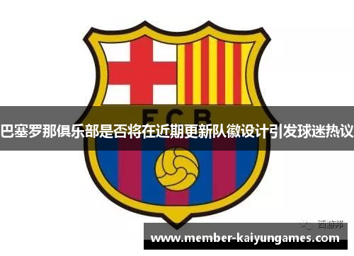 巴塞罗那俱乐部是否将在近期更新队徽设计引发球迷热议
