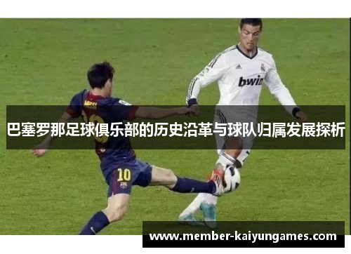 巴塞罗那足球俱乐部的历史沿革与球队归属发展探析 巴塞罗那足球俱乐部的历史沿革与球队归属发展探析