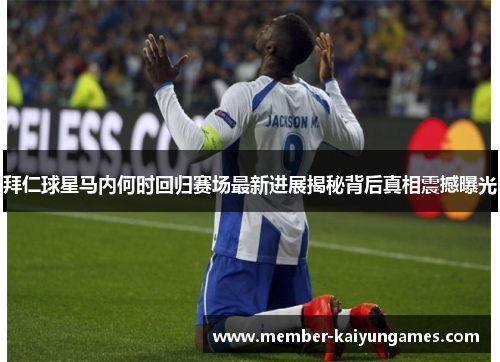 拜仁球星马内何时回归赛场最新进展揭秘背后真相震撼曝光 拜仁球星马内何时回归赛场最新进展揭秘背后真相震撼曝光