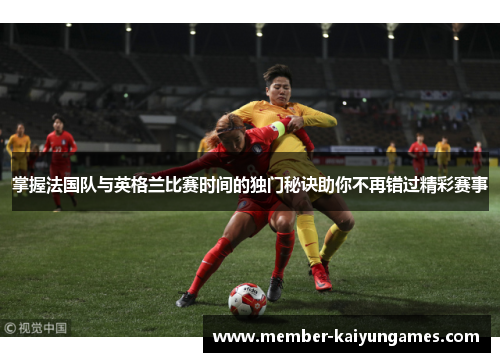 掌握法国队与英格兰比赛时间的独门秘诀助你不再错过精彩赛事 掌握法国队与英格兰比赛时间的独门秘诀助你不再错过精彩赛事