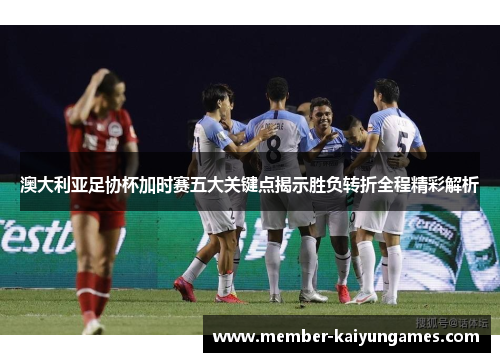 澳大利亚足协杯加时赛五大关键点揭示胜负转折全程精彩解析