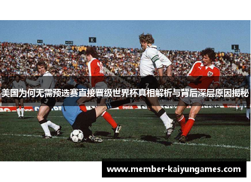 美国为何无需预选赛直接晋级世界杯真相解析与背后深层原因揭秘 美国为何无需预选赛直接晋级世界杯真相解析与背后深层原因揭秘