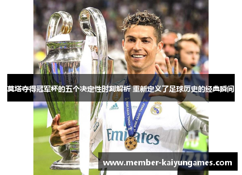 莫塔夺得冠军杯的五个决定性时刻解析 重新定义了足球历史的经典瞬间