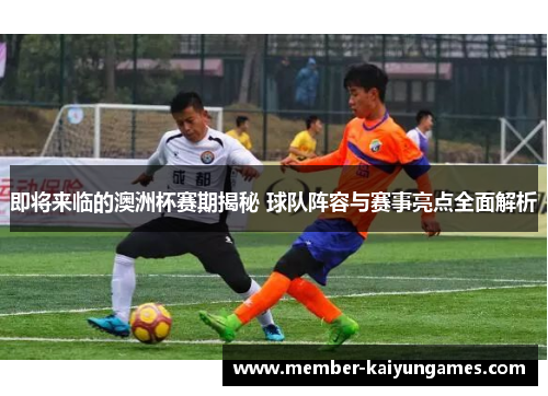 即将来临的澳洲杯赛期揭秘 球队阵容与赛事亮点全面解析 即将来临的澳洲杯赛期揭秘 球队阵容与赛事亮点全面解析