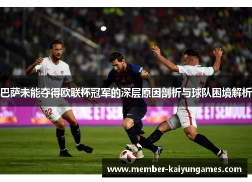 巴萨未能夺得欧联杯冠军的深层原因剖析与球队困境解析 巴萨未能夺得欧联杯冠军的深层原因剖析与球队困境解析