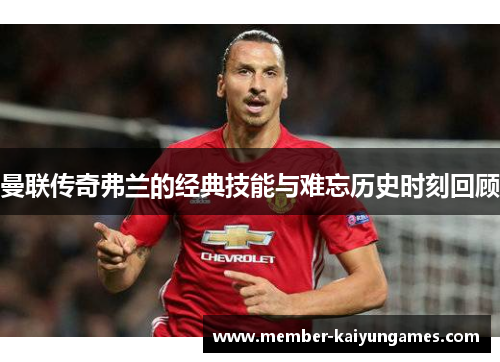 曼联传奇弗兰的经典技能与难忘历史时刻回顾 曼联传奇弗兰的经典技能与难忘历史时刻回顾