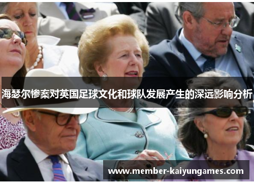 海瑟尔惨案对英国足球文化和球队发展产生的深远影响分析 海瑟尔惨案对英国足球文化和球队发展产生的深远影响分析