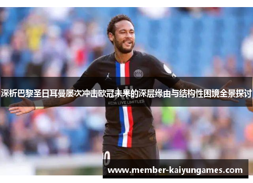深析巴黎圣日耳曼屡次冲击欧冠未果的深层缘由与结构性困境全景探讨 深析巴黎圣日耳曼屡次冲击欧冠未果的深层缘由与结构性困境全景探讨
