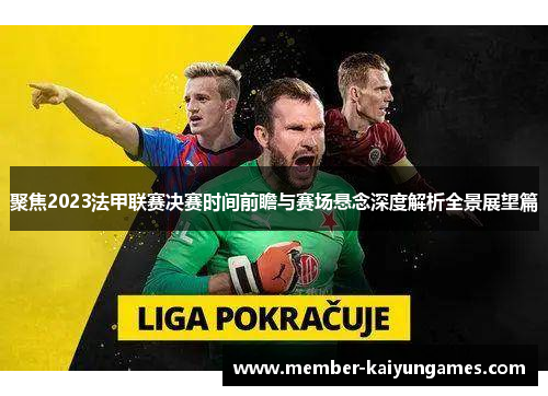 聚焦2023法甲联赛决赛时间前瞻与赛场悬念深度解析全景展望篇 聚焦2023法甲联赛决赛时间前瞻与赛场悬念深度解析全景展望篇