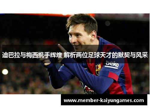 迪巴拉与梅西携手辉煌 解析两位足球天才的默契与风采 迪巴拉与梅西携手辉煌 解析两位足球天才的默契与风采