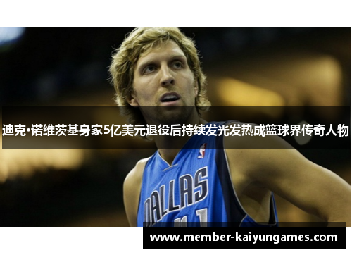 迪克·诺维茨基身家5亿美元退役后持续发光发热成篮球界传奇人物 迪克·诺维茨基身家5亿美元退役后持续发光发热成篮球界传奇人物