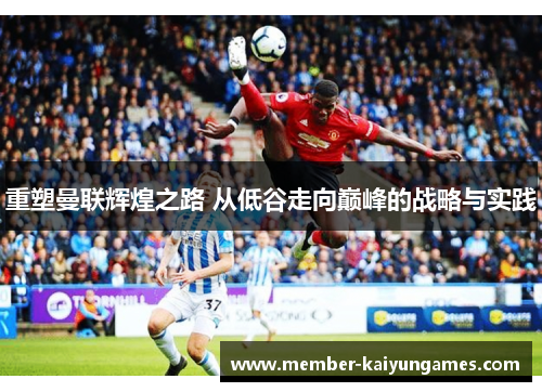 重塑曼联辉煌之路 从低谷走向巅峰的战略与实践