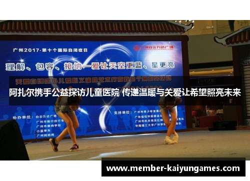 阿扎尔携手公益探访儿童医院 传递温暖与关爱让希望照亮未来