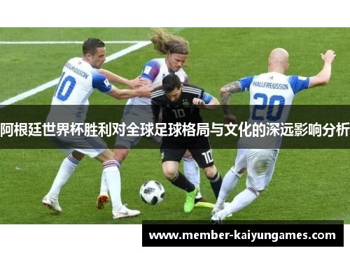 阿根廷世界杯胜利对全球足球格局与文化的深远影响分析