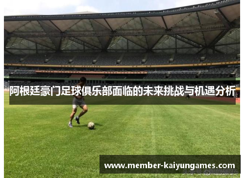 阿根廷豪门足球俱乐部面临的未来挑战与机遇分析