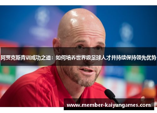 阿贾克斯青训成功之道：如何培养世界级足球人才并持续保持领先优势