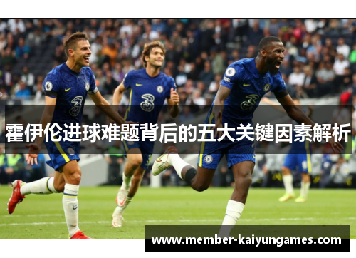 霍伊伦进球难题背后的五大关键因素解析