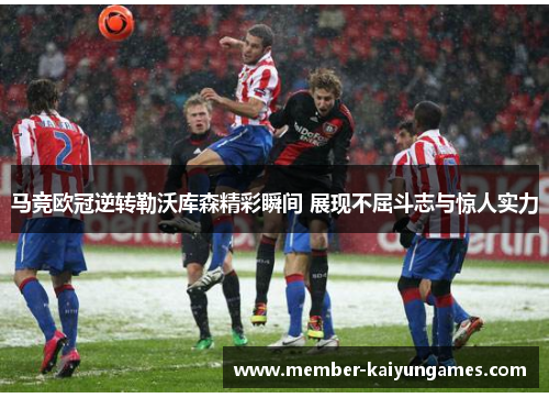 马竞欧冠逆转勒沃库森精彩瞬间 展现不屈斗志与惊人实力 马竞欧冠逆转勒沃库森精彩瞬间 展现不屈斗志与惊人实力