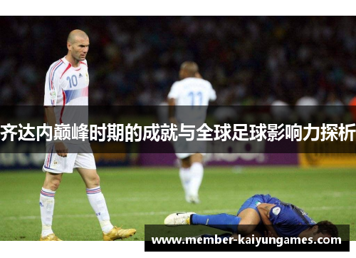 齐达内巅峰时期的成就与全球足球影响力探析