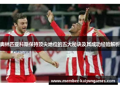奥林匹亚科斯保持顶尖地位的五大秘诀及其成功经验解析 奥林匹亚科斯保持顶尖地位的五大秘诀及其成功经验解析