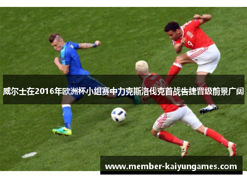 威尔士在2016年欧洲杯小组赛中力克斯洛伐克首战告捷晋级前景广阔