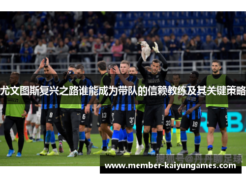 尤文图斯复兴之路谁能成为带队的信赖教练及其关键策略 尤文图斯复兴之路谁能成为带队的信赖教练及其关键策略