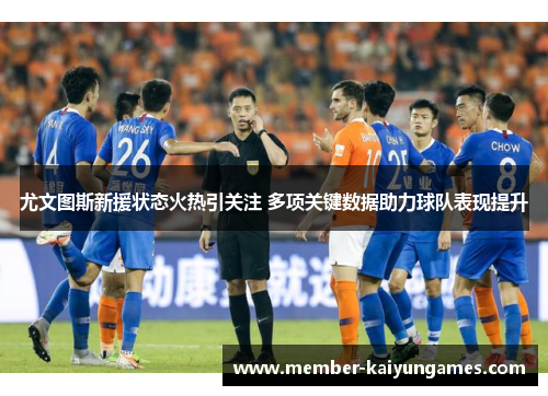 尤文图斯新援状态火热引关注 多项关键数据助力球队表现提升 尤文图斯新援状态火热引关注 多项关键数据助力球队表现提升