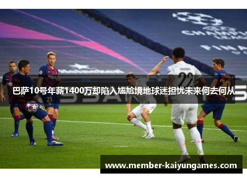 巴萨10号年薪1400万却陷入尴尬境地球迷担忧未来何去何从 巴萨10号年薪1400万却陷入尴尬境地球迷担忧未来何去何从